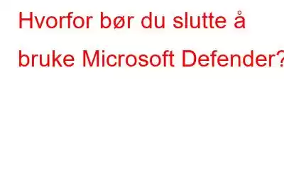 Hvorfor bør du slutte å bruke Microsoft Defender?