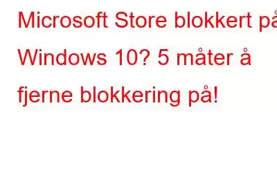 Microsoft Store blokkert på Windows 10? 5 måter å fjerne blokkering på!