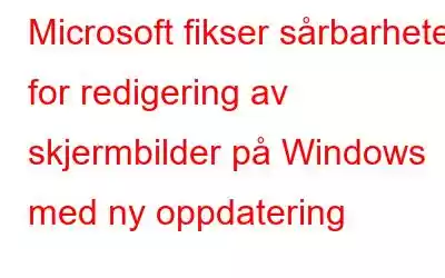 Microsoft fikser sårbarheten for redigering av skjermbilder på Windows med ny oppdatering