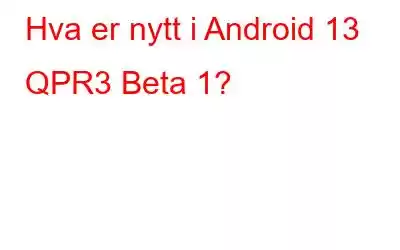 Hva er nytt i Android 13 QPR3 Beta 1?