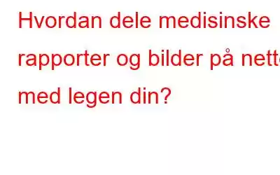 Hvordan dele medisinske rapporter og bilder på nettet med legen din?