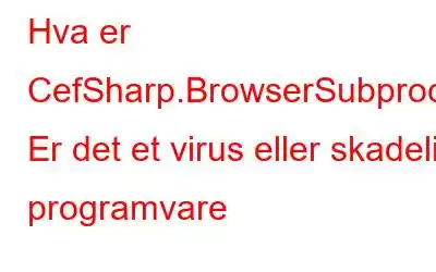 Hva er CefSharp.BrowserSubprocess.exe? Er det et virus eller skadelig programvare