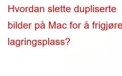 Hvordan slette dupliserte bilder på Mac for å frigjøre lagringsplass?