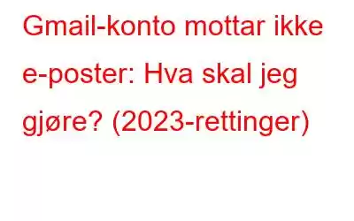 Gmail-konto mottar ikke e-poster: Hva skal jeg gjøre? (2023-rettinger)