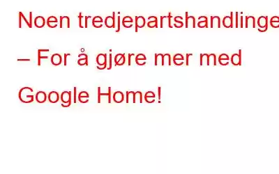 Noen tredjepartshandlinger – For å gjøre mer med Google Home!