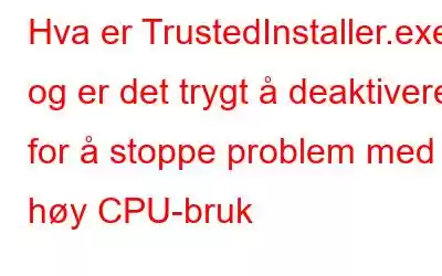 Hva er TrustedInstaller.exe og er det trygt å deaktivere for å stoppe problem med høy CPU-bruk