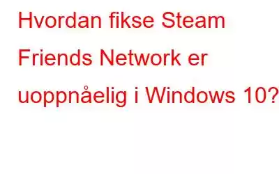 Hvordan fikse Steam Friends Network er uoppnåelig i Windows 10?