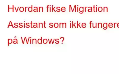 Hvordan fikse Migration Assistant som ikke fungerer på Windows?