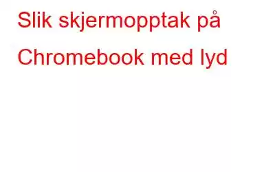 Slik skjermopptak på Chromebook med lyd