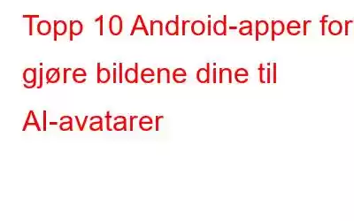 Topp 10 Android-apper for å gjøre bildene dine til AI-avatarer