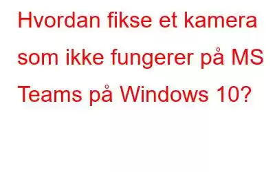 Hvordan fikse et kamera som ikke fungerer på MS Teams på Windows 10?