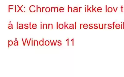 FIX: Chrome har ikke lov til å laste inn lokal ressursfeil på Windows 11