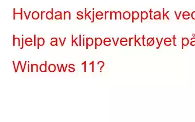 Hvordan skjermopptak ved hjelp av klippeverktøyet på Windows 11?