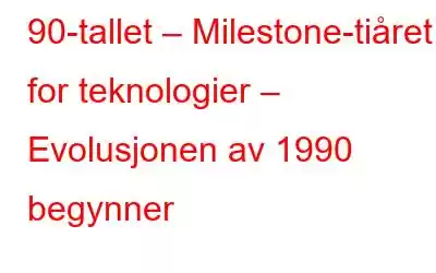 90-tallet – Milestone-tiåret for teknologier – Evolusjonen av 1990 begynner