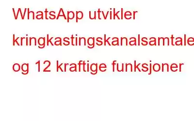 WhatsApp utvikler kringkastingskanalsamtaler og 12 kraftige funksjoner