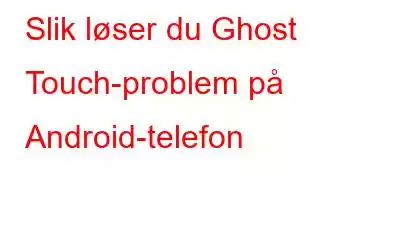 Slik løser du Ghost Touch-problem på Android-telefon