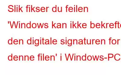 Slik fikser du feilen 'Windows kan ikke bekrefte den digitale signaturen for denne filen' i Windows-PC