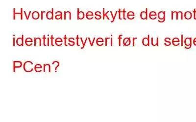 Hvordan beskytte deg mot identitetstyveri før du selger PCen?