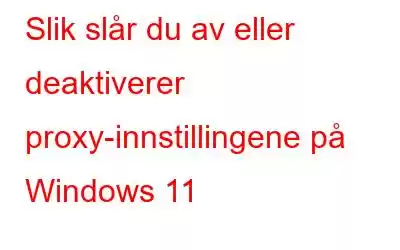 Slik slår du av eller deaktiverer proxy-innstillingene på Windows 11