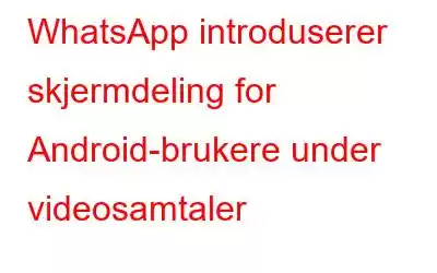 WhatsApp introduserer skjermdeling for Android-brukere under videosamtaler