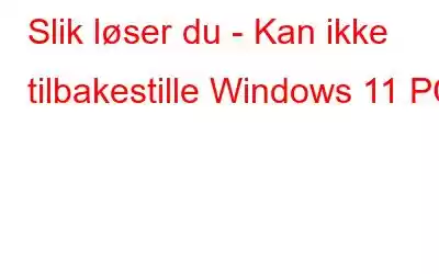 Slik løser du - Kan ikke tilbakestille Windows 11 PC