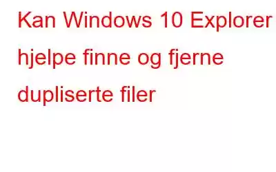 Kan Windows 10 Explorer hjelpe finne og fjerne dupliserte filer