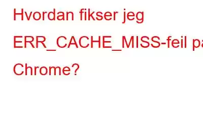 Hvordan fikser jeg ERR_CACHE_MISS-feil på Chrome?