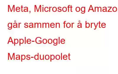 Meta, Microsoft og Amazon går sammen for å bryte Apple-Google Maps-duopolet