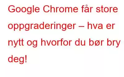 Google Chrome får store oppgraderinger – hva er nytt og hvorfor du bør bry deg!