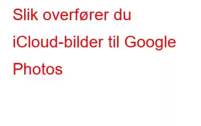 Slik overfører du iCloud-bilder til Google Photos