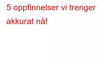 5 oppfinnelser vi trenger akkurat nå!