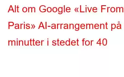 Alt om Google «Live From Paris» AI-arrangement på 4 minutter i stedet for 40