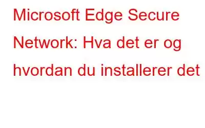 Microsoft Edge Secure Network: Hva det er og hvordan du installerer det