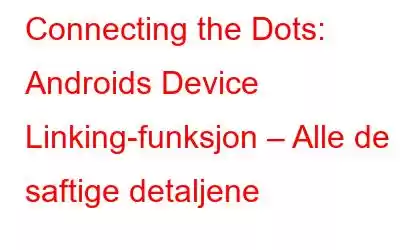 Connecting the Dots: Androids Device Linking-funksjon – Alle de saftige detaljene