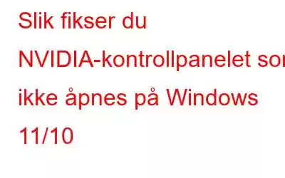 Slik fikser du NVIDIA-kontrollpanelet som ikke åpnes på Windows 11/10