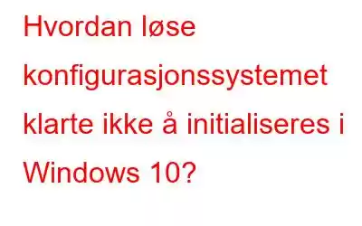 Hvordan løse konfigurasjonssystemet klarte ikke å initialiseres i Windows 10?