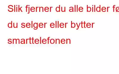 Slik fjerner du alle bilder før du selger eller bytter smarttelefonen