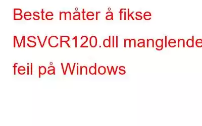 Beste måter å fikse MSVCR120.dll manglende feil på Windows