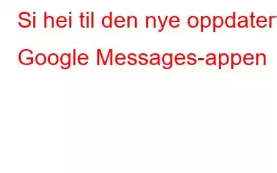 Si hei til den nye oppdaterte Google Messages-appen