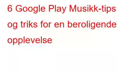 6 Google Play Musikk-tips og triks for en beroligende opplevelse