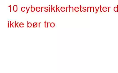 10 cybersikkerhetsmyter du ikke bør tro