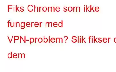 Fiks Chrome som ikke fungerer med VPN-problem? Slik fikser du dem