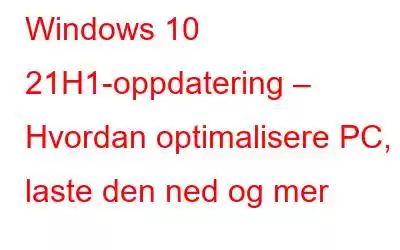 Windows 10 21H1-oppdatering – Hvordan optimalisere PC, laste den ned og mer