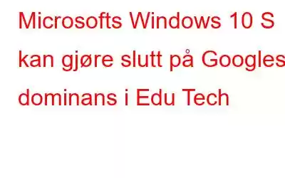 Microsofts Windows 10 S kan gjøre slutt på Googles dominans i Edu Tech