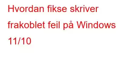 Hvordan fikse skriver frakoblet feil på Windows 11/10