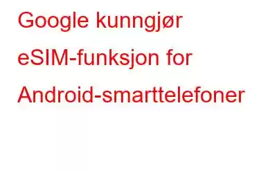 Google kunngjør eSIM-funksjon for Android-smarttelefoner