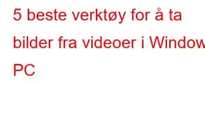 5 beste verktøy for å ta bilder fra videoer i Windows PC