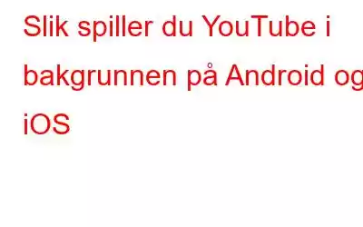 Slik spiller du YouTube i bakgrunnen på Android og iOS