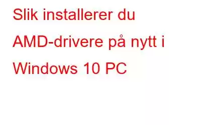 Slik installerer du AMD-drivere på nytt i Windows 10 PC