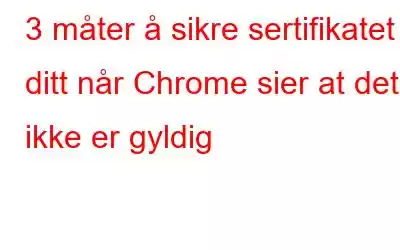 3 måter å sikre sertifikatet ditt når Chrome sier at det ikke er gyldig